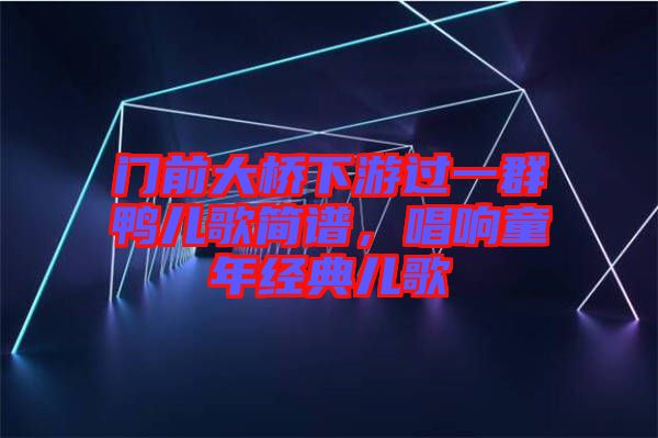 門前大橋下游過一群鴨兒歌簡譜，唱響童年經典兒歌
