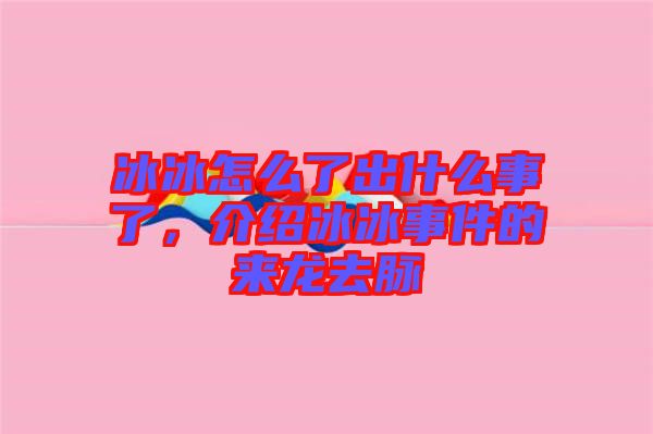 冰冰怎么了出什么事了，介紹冰冰事件的來龍去脈
