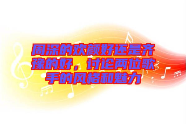 周深的歡顏好還是齊豫的好，討論兩位歌手的風格和魅力