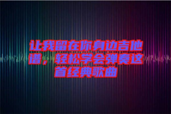 讓我留在你身邊吉他譜，輕松學會彈奏這首經典歌曲