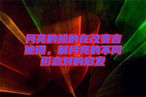 月亮的臉的在改變吉他譜，解月亮的不同形態對的啟發