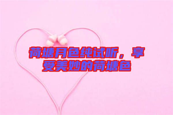 荷塘月色純試聽，享受美妙的荷塘色