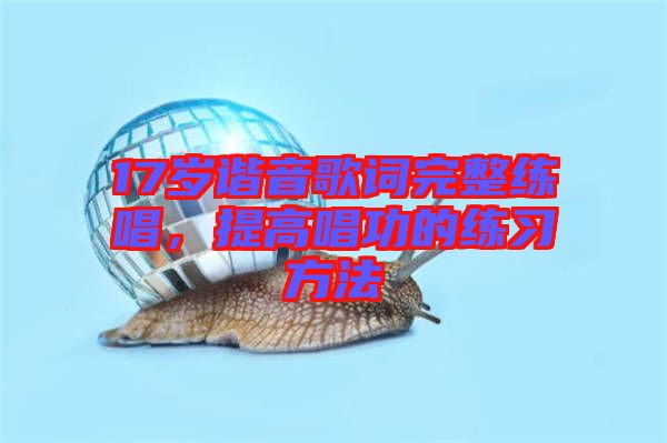 17歲諧音歌詞完整練唱，提高唱功的練習方法