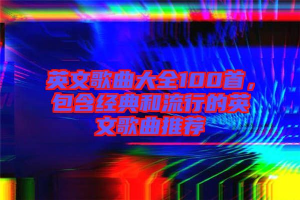 英文歌曲大全100首，包含經典和流行的英文歌曲推薦