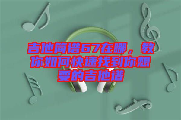 吉他簡譜67在哪，教你如何快速找到你想要的吉他譜