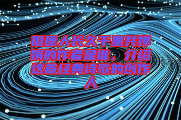 但愿人長久千里共嬋娟的作者是誰，介紹這首經(jīng)典詩歌的創(chuàng)作人