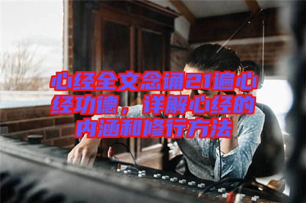 心經(jīng)全文念誦21遍心經(jīng)功德，詳解心經(jīng)的內(nèi)涵和修行方法