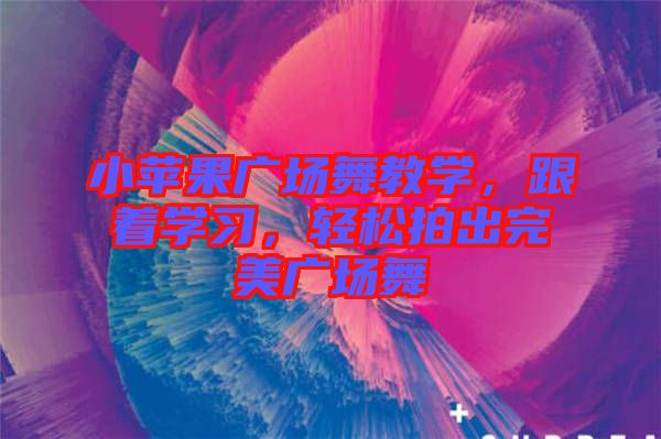 小蘋果廣場舞教學，跟著學習，輕松拍出完美廣場舞