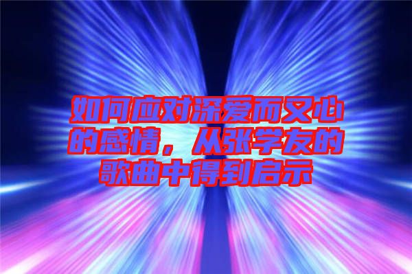 如何應對深愛而又心的感情，從張學友的歌曲中得到啟示