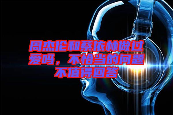 周杰倫和蔡依林做過愛嗎，不恰當(dāng)?shù)膯栴}不值得回答