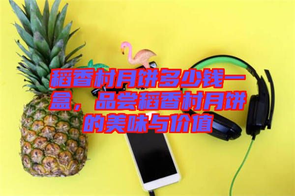稻香村月餅多少錢一盒，品嘗稻香村月餅的美味與價(jià)值