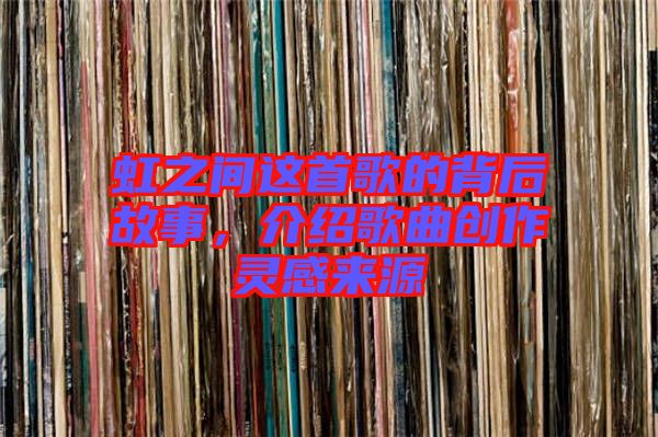 虹之間這首歌的背后故事，介紹歌曲創(chuàng)作靈感來源