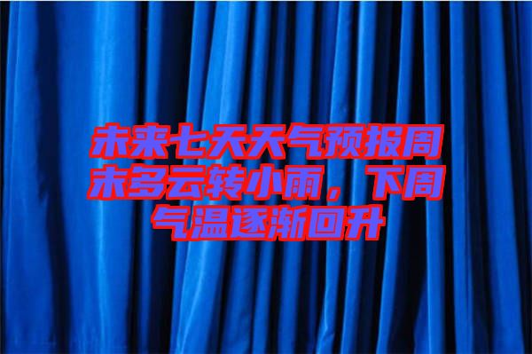未來七天天氣預報周末多云轉小雨，下周氣溫逐漸回升