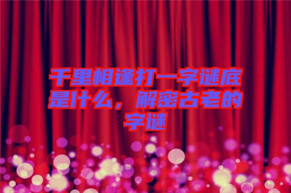 千里相逢打一字謎底是什么，解密古老的字謎
