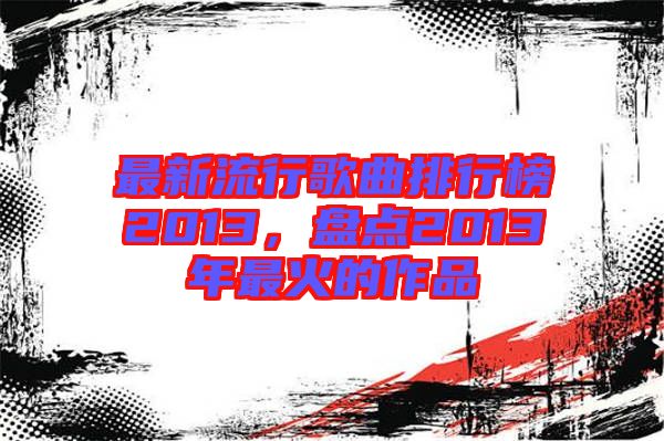最新流行歌曲排行榜2013，盤點(diǎn)2013年最火的作品