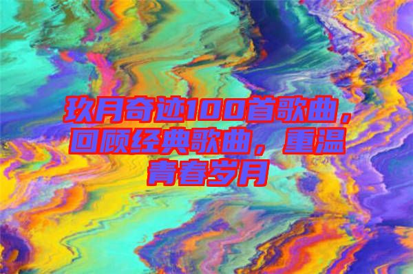 玖月奇跡100首歌曲，回顧經典歌曲，重溫青春歲月