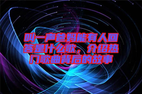 叫一聲爸媽能有人回答是什么歌，介紹熱門歌曲背后的故事