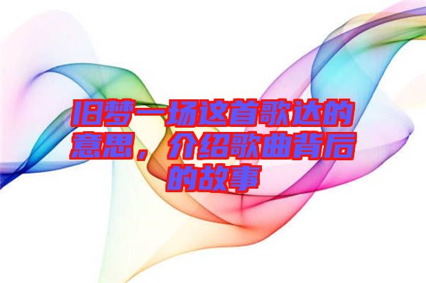 舊夢一場這首歌達的意思，介紹歌曲背后的故事