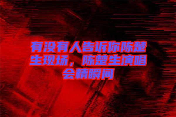 有沒有人告訴你陳楚生現場，陳楚生演唱會精瞬間