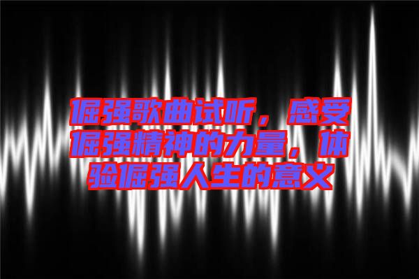 倔強(qiáng)歌曲試聽，感受倔強(qiáng)精神的力量，體驗(yàn)倔強(qiáng)人生的意義