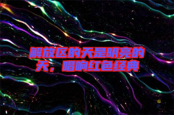 解放區的天是明亮的天，唱響紅色經典