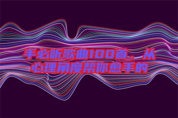 手必聽(tīng)歌曲100首，從心理角度幫你愈手的