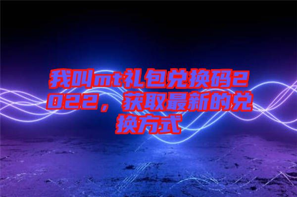 我叫mt禮包兌換碼2022，獲取最新的兌換方式
