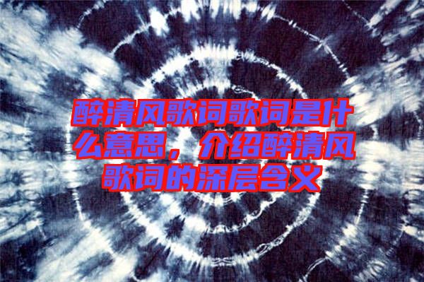 醉清風歌詞歌詞是什么意思，介紹醉清風歌詞的深層含義