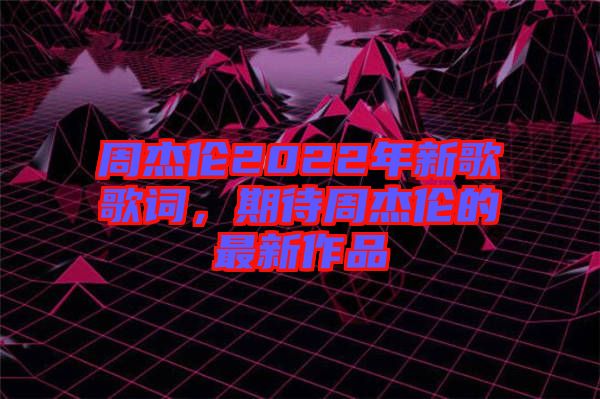 周杰倫2022年新歌歌詞，期待周杰倫的最新作品