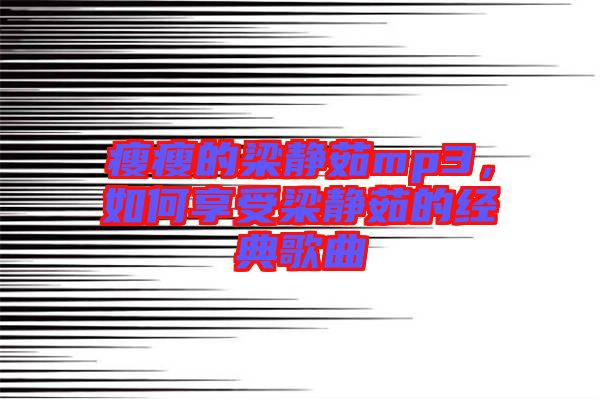 瘦瘦的梁靜茹mp3，如何享受梁靜茹的經典歌曲