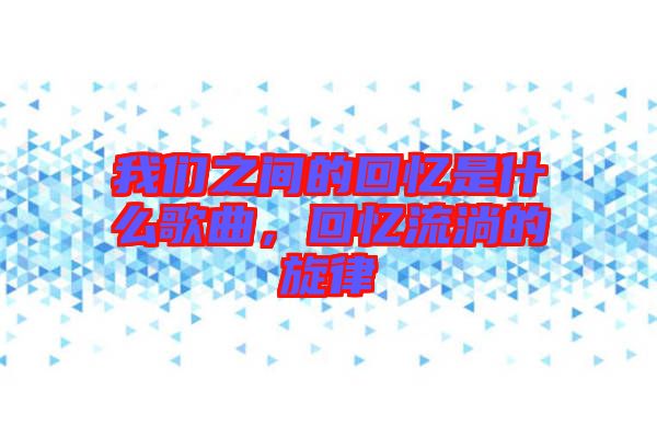 我們之間的回憶是什么歌曲，回憶流淌的旋律