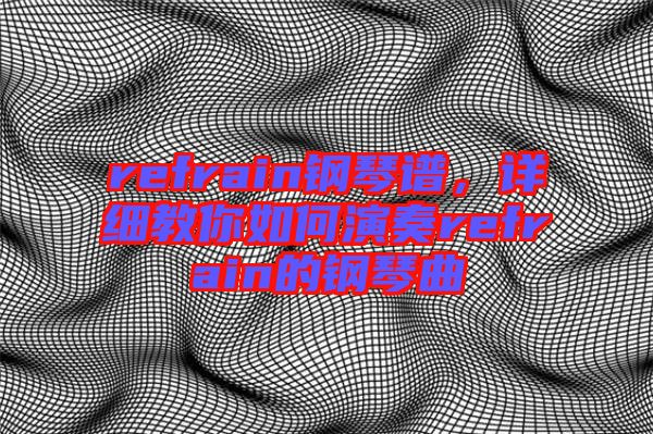 refrain鋼琴譜，詳細(xì)教你如何演奏refrain的鋼琴曲