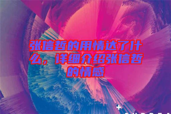 張信哲的用情達了什么，詳細介紹張信哲的情感