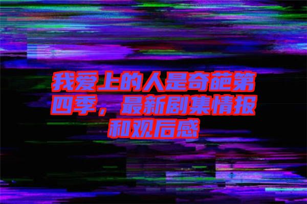 我愛上的人是奇葩第四季，最新劇集情報和觀后感