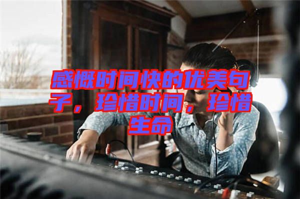 感慨時間快的優美句子，珍惜時間，珍惜生命