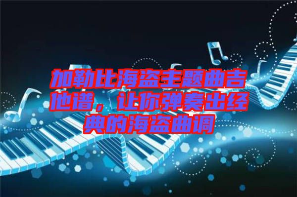 加勒比海盜主題曲吉他譜，讓你彈奏出經(jīng)典的海盜曲調(diào)