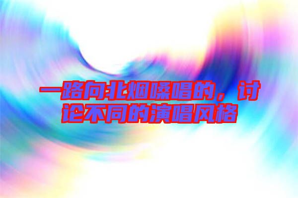 一路向北煙嗓唱的，討論不同的演唱風格