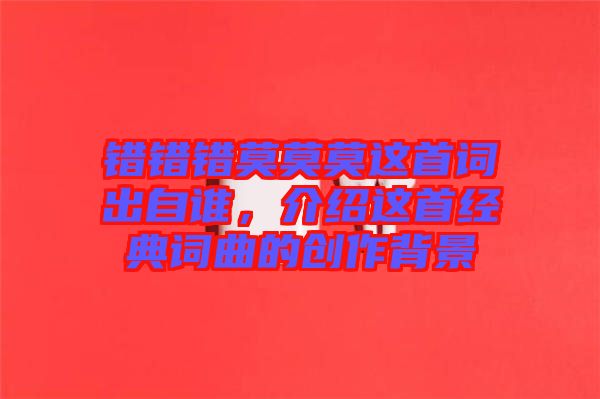 錯(cuò)錯(cuò)錯(cuò)莫莫莫這首詞出自誰，介紹這首經(jīng)典詞曲的創(chuàng)作背景
