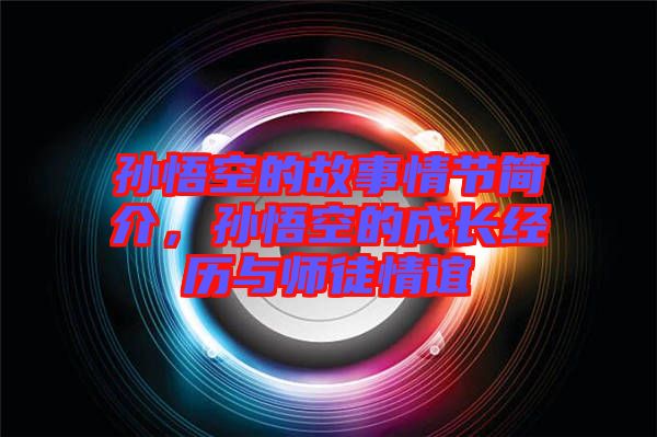 孫悟空的故事情節簡介，孫悟空的成長經歷與師徒情誼