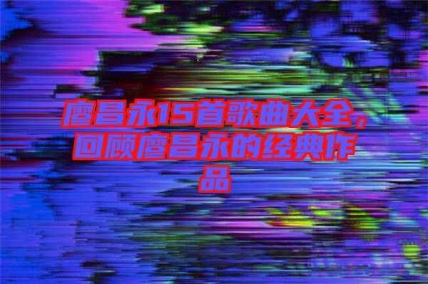 廖昌永15首歌曲大全，回顧廖昌永的經典作品