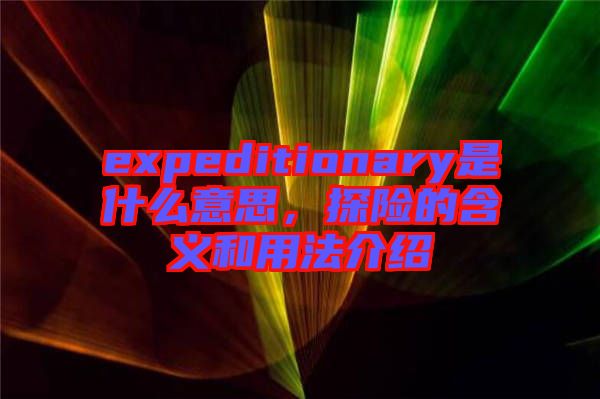 expeditionary是什么意思，探險的含義和用法介紹