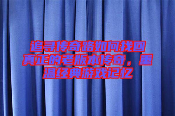 追尋傳奇路如何找回真正的老版本傳奇，重溫經典游戲記憶