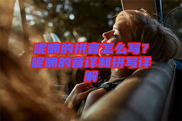 呢喃的拼音怎么寫？呢喃的音譯和拼寫詳解