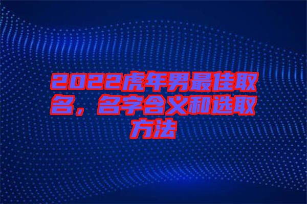 2022虎年男最佳取名，名字含義和選取方法