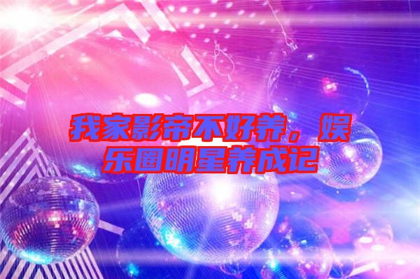 我家影帝不好養(yǎng)，娛樂圈明星養(yǎng)成記