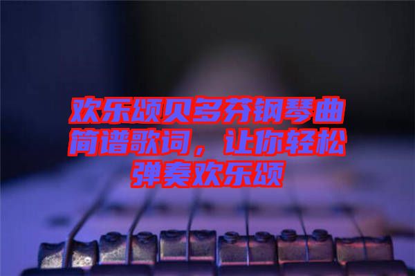 歡樂頌貝多芬鋼琴曲簡譜歌詞，讓你輕松彈奏歡樂頌