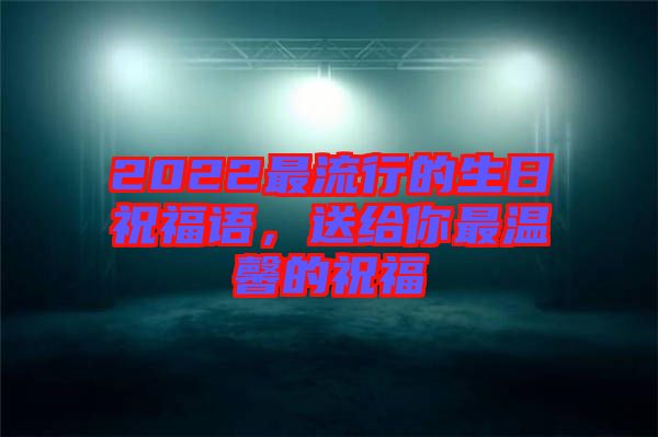 2022最流行的生日祝福語，送給你最溫馨的祝福