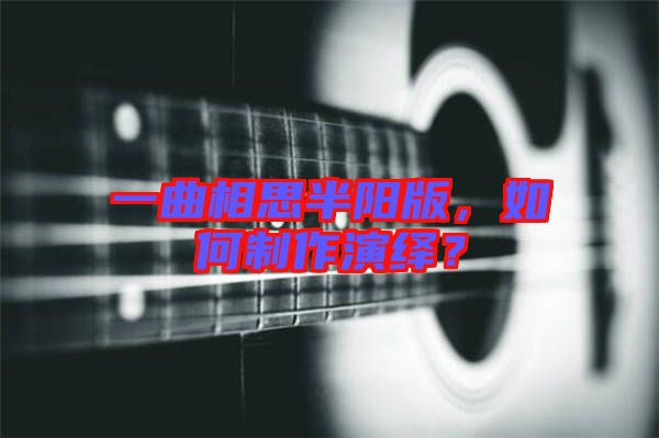 一曲相思半陽版，如何制作演繹？