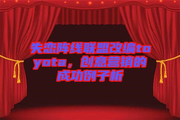 失戀陣線聯盟改編toyota，創意營銷的成功例子析