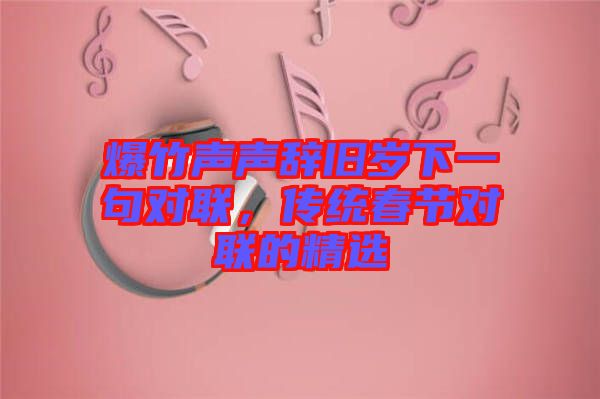 爆竹聲聲辭舊歲下一句對聯，傳統春節對聯的精選